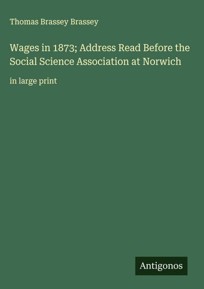 Wages in 1873; Address Read Before the Social Science Association at Norwich