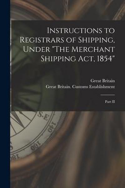 Instructions to Registrars of Shipping, Under "The Merchant Shipping Act, 1854" [microform]: Part II