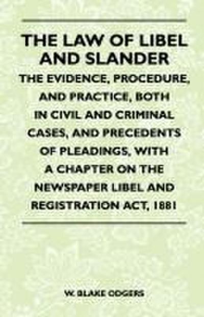 The Law Of Libel And Slander - The Evidence, Procedure, And Practice, Both In Civil And Criminal Cases, And Precedents Of Pleadings, With A Chapter On The Newspaper Libel And Registration Act, 1881