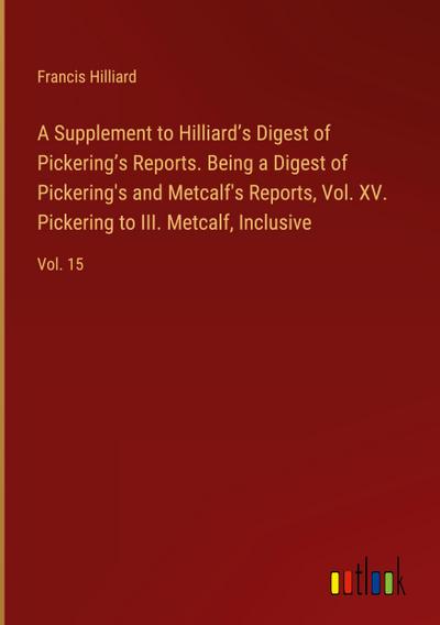 A Supplement to Hilliard’s Digest of Pickering’s Reports. Being a Digest of Pickering’s and Metcalf’s Reports, Vol. XV. Pickering to III. Metcalf, Inclusive