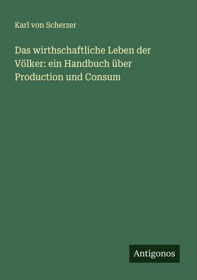 Das wirthschaftliche Leben der Völker: ein Handbuch über Production und Consum
