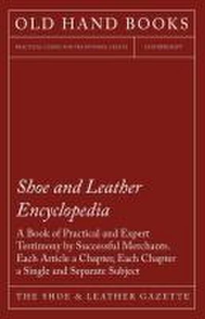 Shoe and Leather Encyclopedia - A Book of Practical and Expert Testimony by Successful Merchants. Each Article a Chapter, Each Chapter a Single and Separate Subject