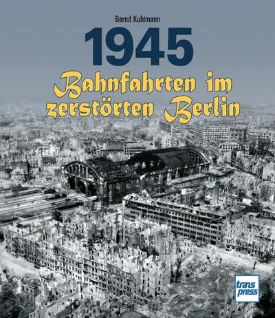 1945 - Bahnfahrten im zerstörten Berlin