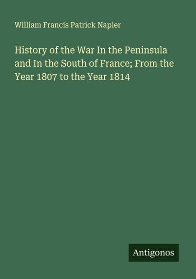 History of the War In the Peninsula and In the South of France; From the Year 1807 to the Year 1814