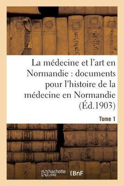 La Médecine Et l’Art En Normandie: Documents Pour Servir À l’Histoire de la Médecine Tome 1
