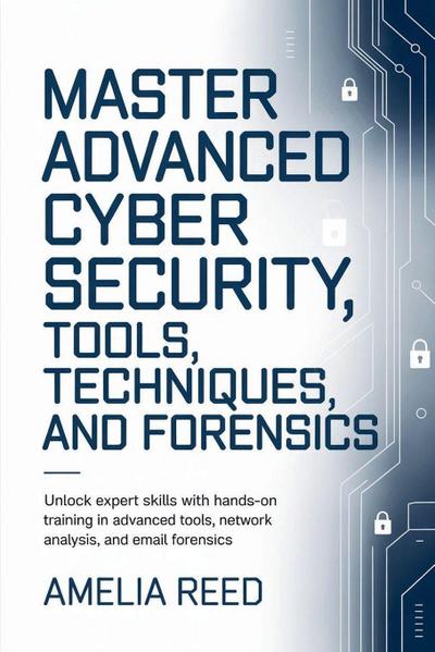 Mastering Advanced Cyber Security Tools,  Techniques, and Forensics