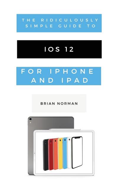 Norman, B: Ridiculously Simple Guide to iOS 12