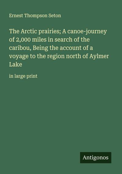 The Arctic prairies; A canoe-journey of 2,000 miles in search of the caribou, Being the account of a voyage to the region north of Aylmer Lake