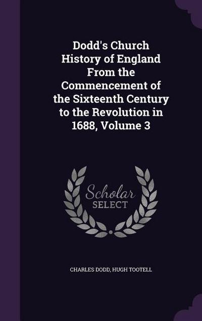 Dodd’s Church History of England From the Commencement of the Sixteenth Century to the Revolution in 1688, Volume 3
