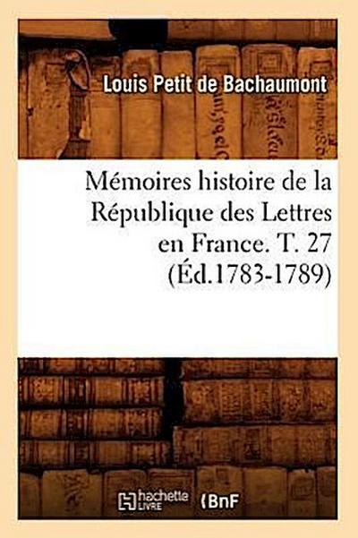 Mémoires Histoire de la République Des Lettres En France. T. 27 (Éd.1783-1789)