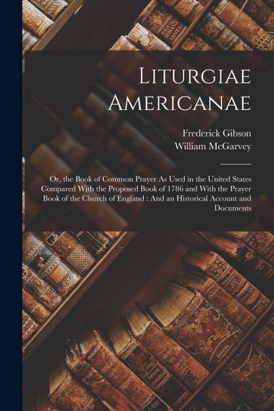 Liturgiae Americanae: Or, the Book of Common Prayer As Used in the United States Compared With the Proposed Book of 1786 and With the Prayer
