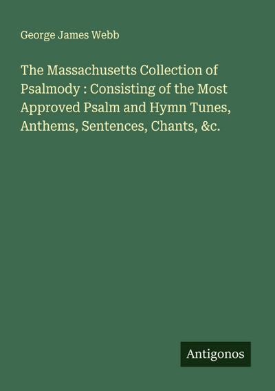 The Massachusetts Collection of Psalmody : Consisting of the Most Approved Psalm and Hymn Tunes, Anthems, Sentences, Chants, &c.