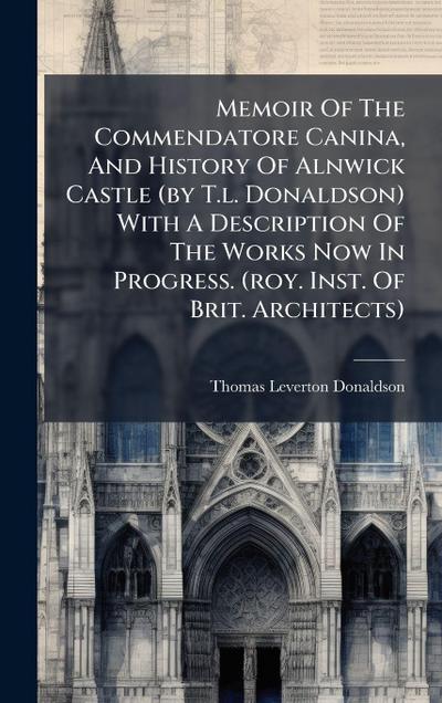 Memoir Of The Commendatore Canina, And History Of Alnwick Castle (by T.l. Donaldson) With A Description Of The Works Now In Progress. (roy. Inst. Of Brit. Architects)