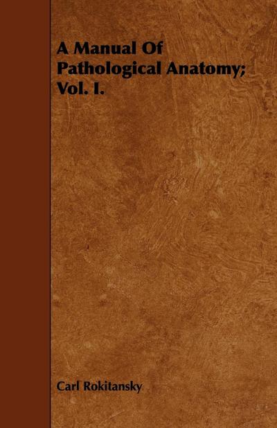 A Manual Of Pathological Anatomy; Vol. I.