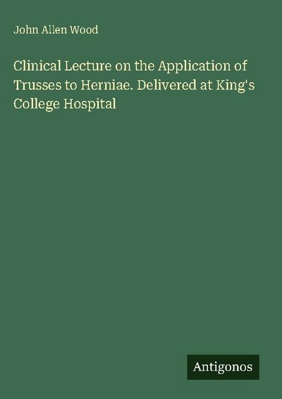 Clinical Lecture on the Application of Trusses to Herniae. Delivered at King’s College Hospital