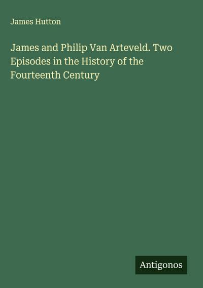 James and Philip Van Arteveld. Two Episodes in the History of the Fourteenth Century