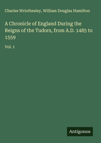 A Chronicle of England During the Reigns of the Tudors, from A.D. 1485 to 1559