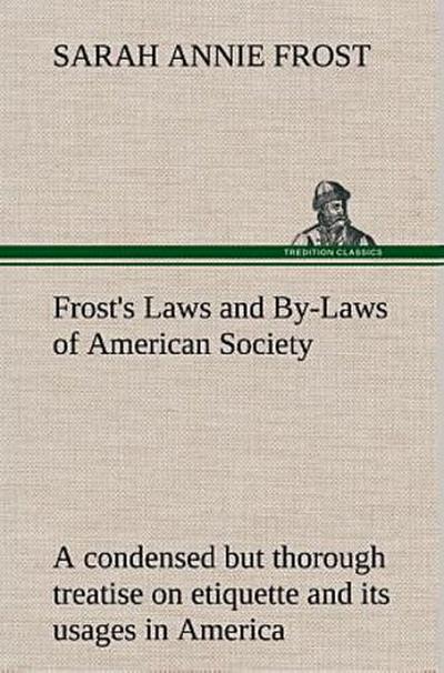 Frost’s Laws and By-Laws of American Society A condensed but thorough treatise on etiquette and its usages in America, containing plain and reliable directions for deportment in every situation in life.