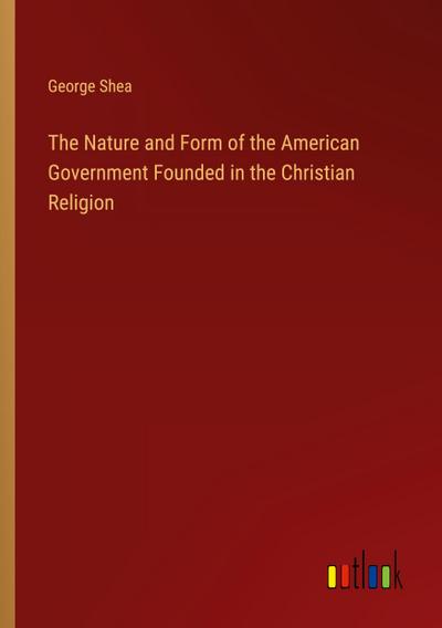 The Nature and Form of the American Government Founded in the Christian Religion