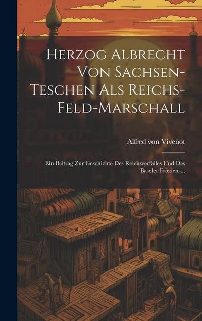 Herzog Albrecht Von Sachsen-teschen Als Reichs-feld-marschall: Ein Beitrag Zur Geschichte Des Reichsverfalles Und Des Baseler Friedens...