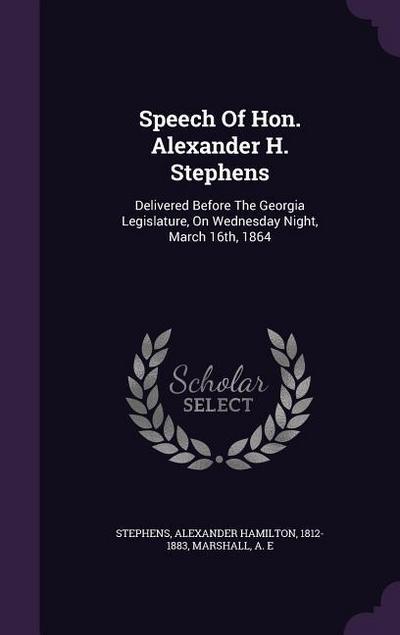 Speech Of Hon. Alexander H. Stephens: Delivered Before The Georgia Legislature, On Wednesday Night, March 16th, 1864