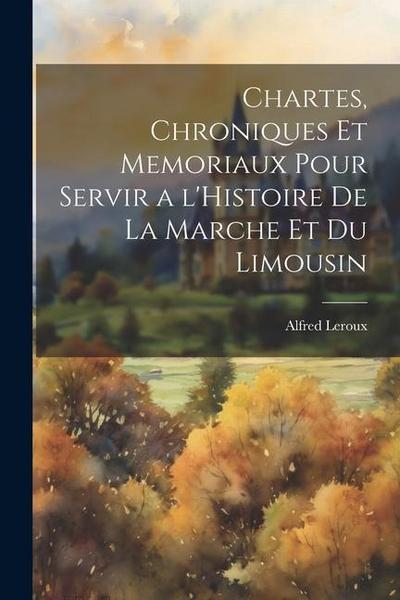Chartes, Chroniques et Memoriaux pour servir a l’Histoire de la Marche et du Limousin