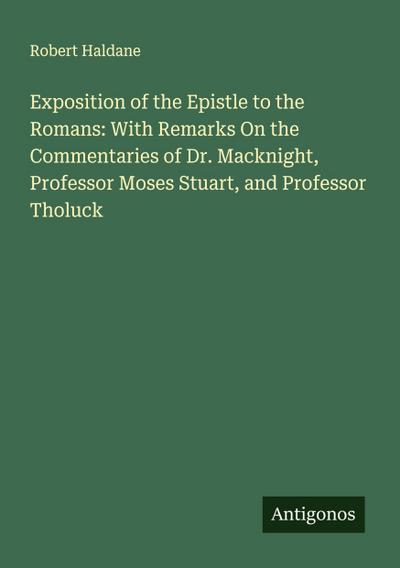 Exposition of the Epistle to the Romans: With Remarks On the Commentaries of Dr. Macknight, Professor Moses Stuart, and Professor Tholuck