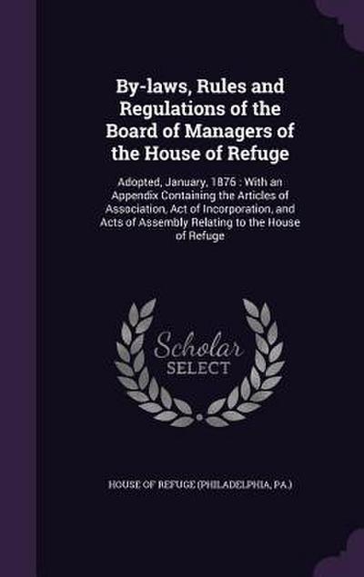 By-laws, Rules and Regulations of the Board of Managers of the House of Refuge: Adopted, January, 1876: With an Appendix Containing the Articles of As