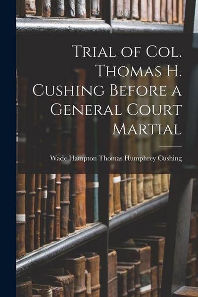 Trial of Col. Thomas H. Cushing Before a General Court Martial