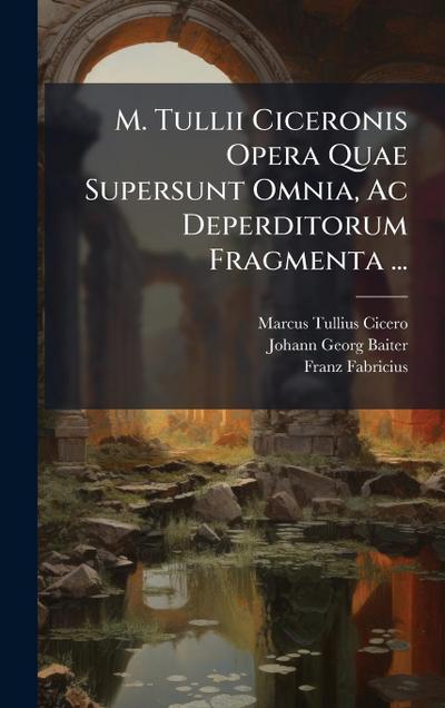 M. Tullii Ciceronis Opera Quae Supersunt Omnia, Ac Deperditorum Fragmenta ...