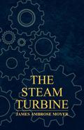 The Steam Turbine - A Practical and Theoretical Treatise for Engineers and Designers, Including a Discussion of the Gas Turbine