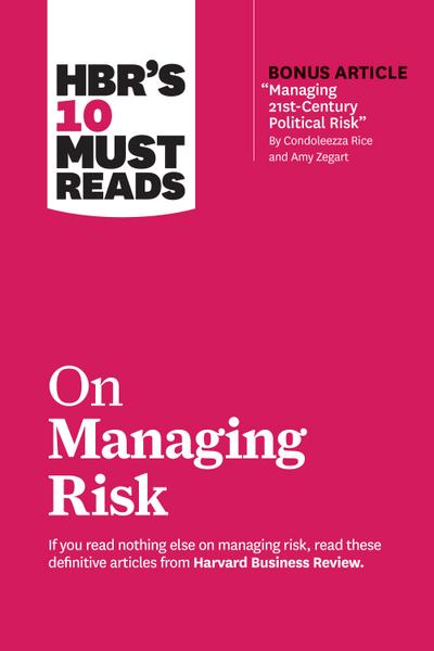 HBR’s 10 Must Reads on Managing Risk (with bonus article "Managing 21st-Century Political Risk" by Condoleezza Rice and Amy Zegart)