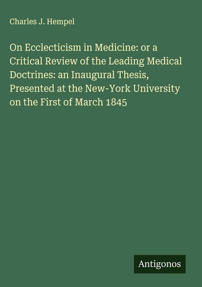On Ecclecticism in Medicine: or a Critical Review of the Leading Medical Doctrines: an Inaugural Thesis, Presented at the New-York University on the First of March 1845