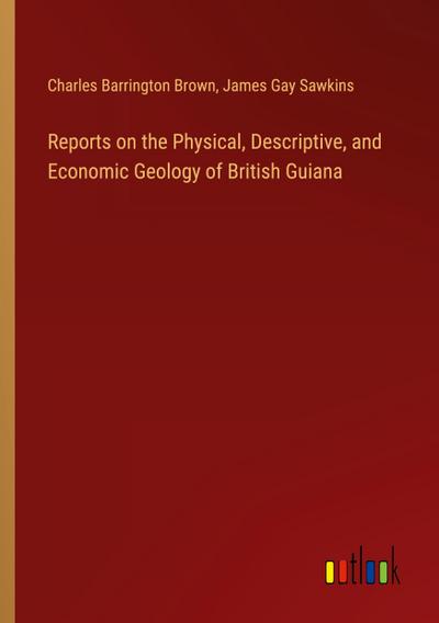 Reports on the Physical, Descriptive, and Economic Geology of British Guiana
