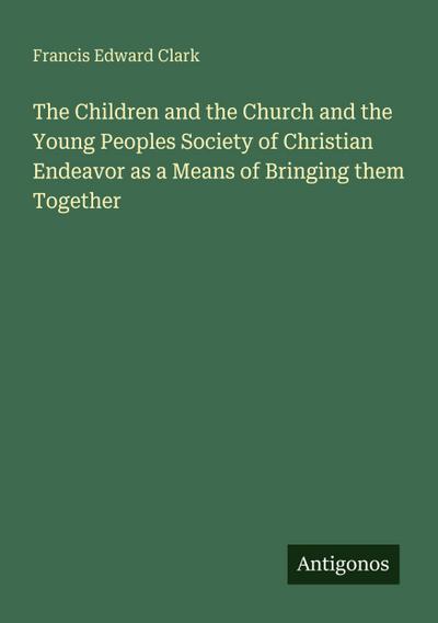 The Children and the Church and the Young Peoples Society of Christian Endeavor as a Means of Bringing them Together