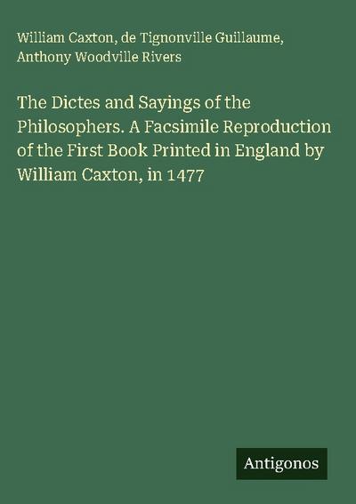 The Dictes and Sayings of the Philosophers. A Facsimile Reproduction of the First Book Printed in England by William Caxton, in 1477