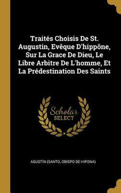 Traités Choisis De St. Augustin, Evêque D’hippône, Sur La Grace De Dieu, Le Libre Arbitre De L’homme, Et La Prédestination Des Saints