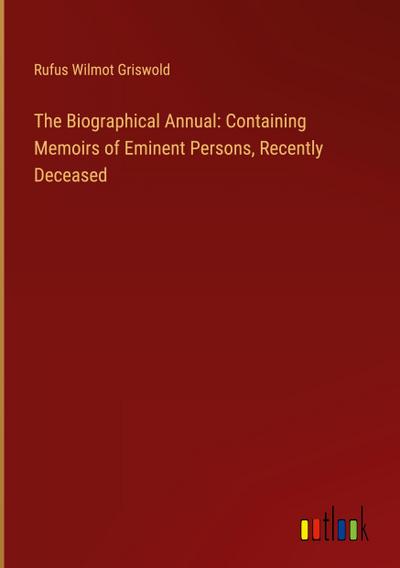 The Biographical Annual: Containing Memoirs of Eminent Persons, Recently Deceased