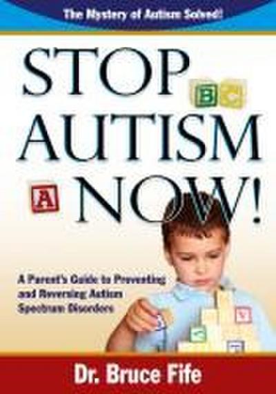 Stop Autism Now! a Parent’s Guide to Preventing and Reversing Autism Spectrum Disorders