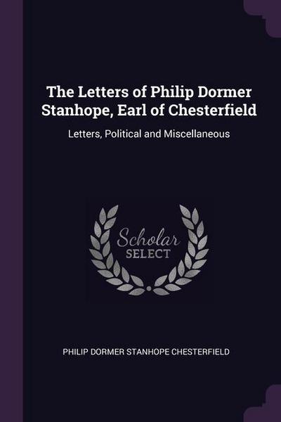 The Letters of Philip Dormer Stanhope, Earl of Chesterfield: Letters, Political and Miscellaneous