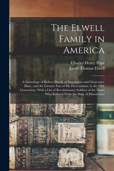 The Elwell Family in America; a Genealogy of Robert Elwell, of Dorchester and Gloucester, Mass., and the Greater Part of his Descendants, to the Fifth