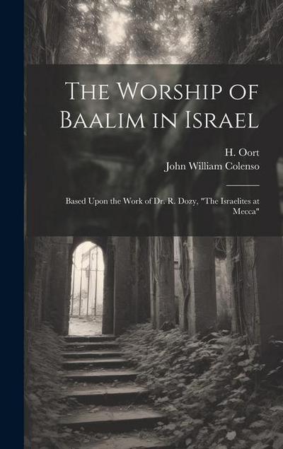 The Worship of Baalim in Israel: Based Upon the Work of Dr. R. Dozy, "The Israelites at Mecca"