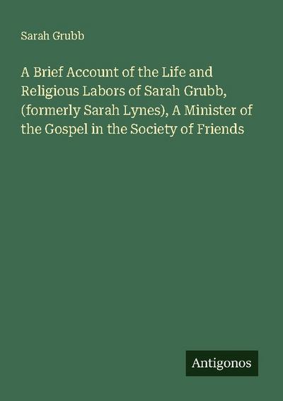 A Brief Account of the Life and Religious Labors of Sarah Grubb, (formerly Sarah Lynes), A Minister of the Gospel in the Society of Friends