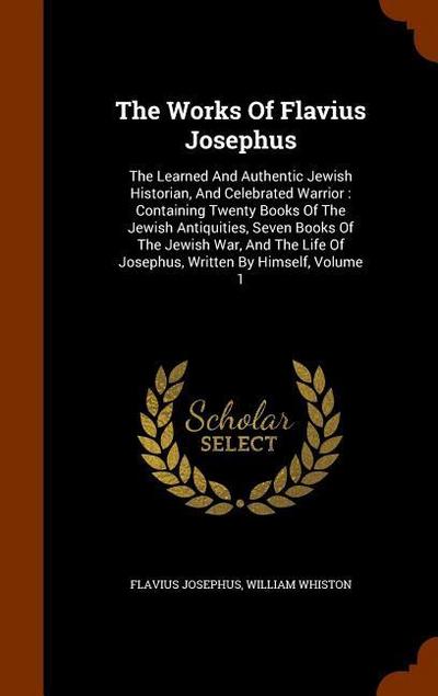 The Works Of Flavius Josephus: The Learned And Authentic Jewish Historian, And Celebrated Warrior: Containing Twenty Books Of The Jewish Antiquities
