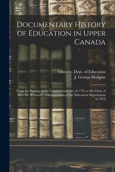 Documentary History of Education in Upper Canada: From the Passing of the Constitutional Act of 1791 to the Close of Rev. Dr. Ryerson’s Administration