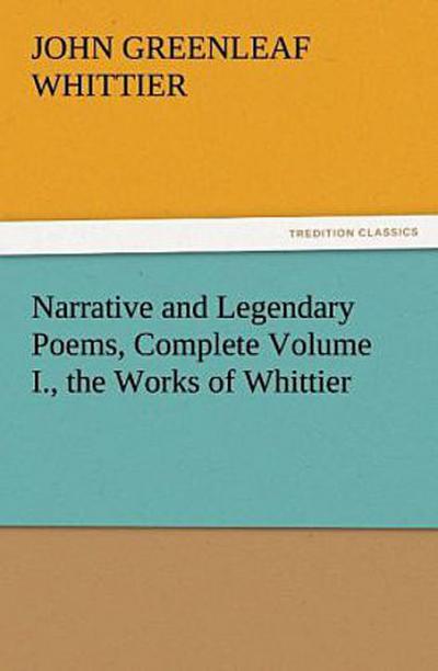 Narrative and Legendary Poems, Complete Volume I., the Works of Whittier