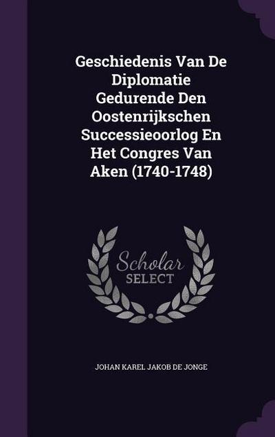 Geschiedenis Van de Diplomatie Gedurende Den Oostenrijkschen Successieoorlog En Het Congres Van Aken (1740-1748)