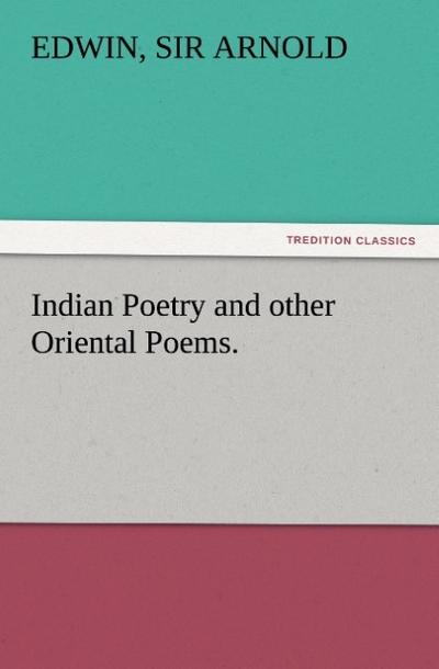 Indian Poetry Containing ’The Indian Song of Songs,’ from the Sanskrit of the Gîta Govinda of Jayadeva, Two books from ’The Iliad Of India’ (Mahábhárata),’Proverbial Wisdom’ from the Shlokas of the Hitopadesa, and other Oriental Poems.
