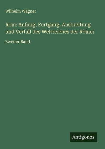 Rom: Anfang, Fortgang, Ausbreitung und Verfall des Weltreiches der Römer
