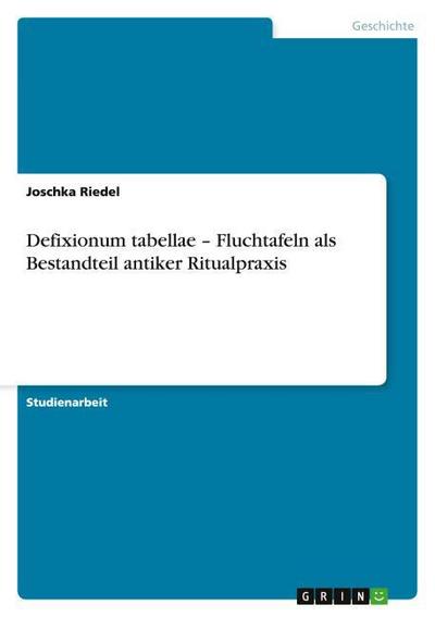 Defixionum tabellae - Fluchtafeln als Bestandteil antiker Ritualpraxis - Joschka Riedel